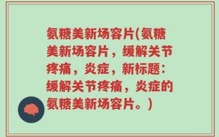 氨糖美新场容片(氨糖美新场容片，缓解关节疼痛，炎症，新标题：缓解关节疼痛，炎症的氨糖美新场容片。)