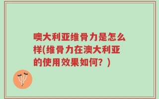 噢大利亚维骨力是怎么样(维骨力在澳大利亚的使用效果如何？)