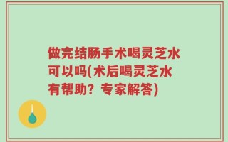 做完结肠手术喝灵芝水可以吗(术后喝灵芝水有帮助？专家解答)
