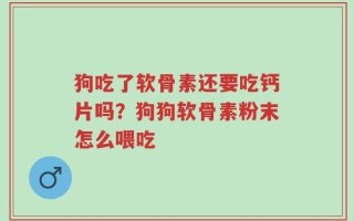 狗吃了软骨素还要吃钙片吗？狗狗软骨素粉末怎么喂吃