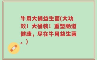 牛用大桶益生菌(大功效！大桶装！重塑肠道健康，尽在牛用益生菌。)