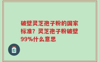 破壁灵芝孢子粉的国家标准？灵芝孢子粉破壁99%什么意思