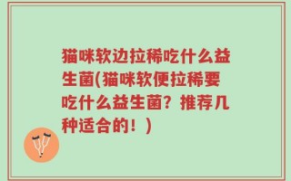 猫咪软边拉稀吃什么益生菌(猫咪软便拉稀要吃什么益生菌？推荐几种适合的！)