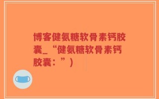 博客健氨糖软骨素钙胶囊_“健氨糖软骨素钙胶囊：”)