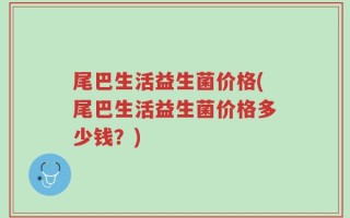 尾巴生活益生菌价格(尾巴生活益生菌价格多少钱？)