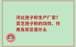 河北孢子粉生产厂家？灵芝孢子粉的功效、作用及禁忌是什么