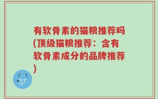 有软骨素的猫粮推荐吗(顶级猫粮推荐：含有软骨素成分的品牌推荐)
