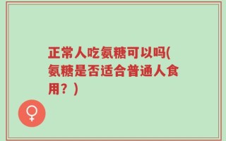 正常人吃氨糖可以吗(氨糖是否适合普通人食用？)