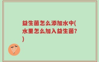 益生菌怎么添加水中(水里怎么加入益生菌？)