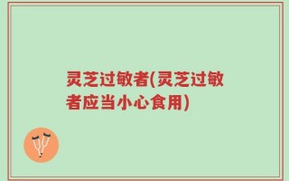 灵芝过敏者(灵芝过敏者应当小心食用)