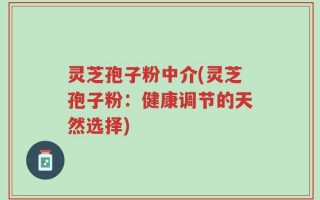 灵芝孢子粉中介(灵芝孢子粉：健康调节的天然选择)