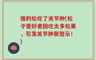 强的松吃了关节肿(松子爱好者因吃太多松果，引发关节肿胀警示！)