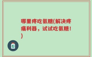 哪里疼吃氨糖(解决疼痛利器，试试吃氨糖！)