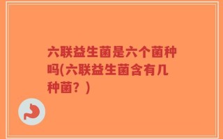 六联益生菌是六个菌种吗(六联益生菌含有几种菌？)