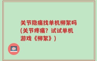 关节隐痛找单机柳絮吗(关节疼痛？试试单机游戏《柳絮》)