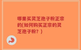 哪里买灵芝孢子粉正宗的(如何购买正宗的灵芝孢子粉？)