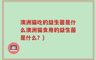 澳洲猫吃的益生菌是什么澳洲猫食用的益生菌是什么？)