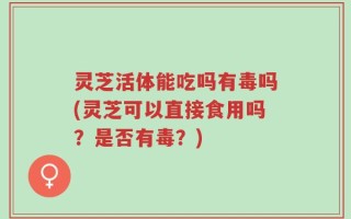 灵芝活体能吃吗有毒吗(灵芝可以直接食用吗？是否有毒？)