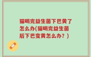 猫喝完益生菌下巴黄了怎么办(猫喝完益生菌后下巴变黄怎么办？)