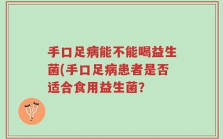 手口足病能不能喝益生菌(手口足病患者是否适合食用益生菌？
