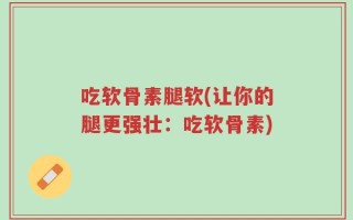 吃软骨素腿软(让你的腿更强壮：吃软骨素)