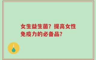 女生益生菌？提高女性免疫力的必备品？