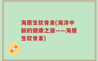 海原生软骨素(海洋中新的健康之源——海原生软骨素)
