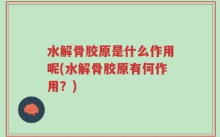 水解骨胶原是什么作用呢(水解骨胶原有何作用？)