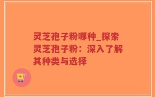 灵芝孢子粉哪种_探索灵芝孢子粉：深入了解其种类与选择