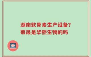 湖南软骨素生产设备？荣晟是华熙生物的吗