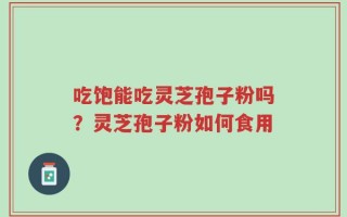 吃饱能吃灵芝孢子粉吗？灵芝孢子粉如何食用