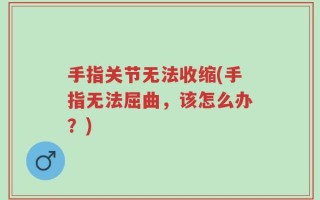 手指关节无法收缩(手指无法屈曲，该怎么办？)