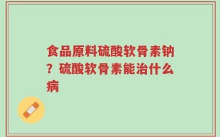 食品原料硫酸软骨素钠？硫酸软骨素能治什么病