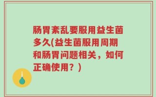 肠胃紊乱要服用益生菌多久(益生菌服用周期和肠胃问题相关，如何正确使用？)