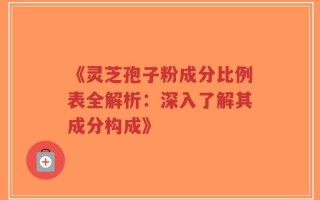 《灵芝孢子粉成分比例表全解析：深入了解其成分构成》