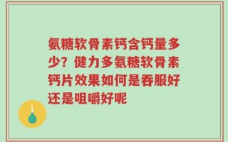 氨糖软骨素钙含钙量多少？健力多氨糖软骨素钙片效果如何是吞服好还是咀嚼好呢