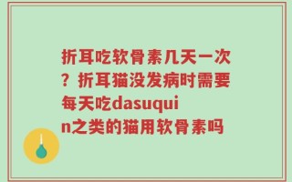 折耳吃软骨素几天一次？折耳猫没发病时需要每天吃dasuquin之类的猫用软骨素吗