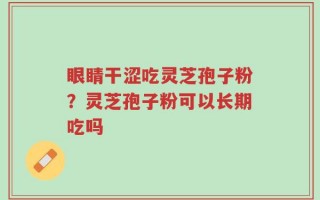 眼睛干涩吃灵芝孢子粉？灵芝孢子粉可以长期吃吗