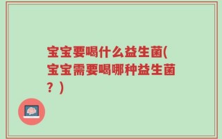 宝宝要喝什么益生菌(宝宝需要喝哪种益生菌？)