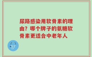 尿路感染用软骨素的理由？哪个牌子的氨糖软骨素更适合中老年人