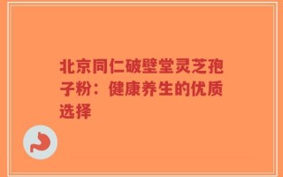 北京同仁破壁堂灵芝孢子粉：健康养生的优质选择