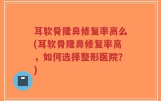 耳软骨隆鼻修复率高么(耳软骨隆鼻修复率高，如何选择整形医院？)