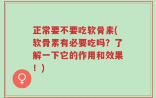 正常要不要吃软骨素(软骨素有必要吃吗？了解一下它的作用和效果！)