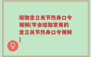 瑜伽坐立关节热身口令视频(学会瑜伽常用的坐立关节热身口令视频)