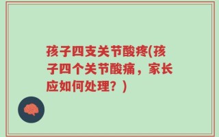 孩子四支关节酸疼(孩子四个关节酸痛，家长应如何处理？)