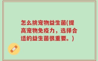 怎么挑宠物益生菌(提高宠物免疫力，选择合适的益生菌很重要。)