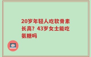 20岁年轻人吃软骨素长高？43岁女士能吃氨糖吗