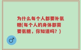 为什么每个人都要补氨糖(每个人的身体都需要氨糖，你知道吗？)
