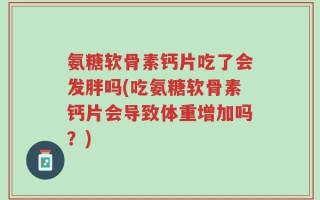 氨糖软骨素钙片吃了会发胖吗(吃氨糖软骨素钙片会导致体重增加吗？)