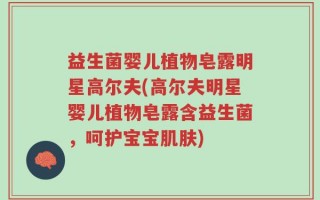 益生菌婴儿植物皂露明星高尔夫(高尔夫明星婴儿植物皂露含益生菌，呵护宝宝肌肤)